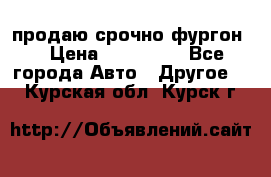 продаю срочно фургон  › Цена ­ 170 000 - Все города Авто » Другое   . Курская обл.,Курск г.